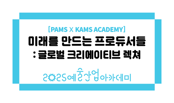 [PAMS x KAMS ACADEMY]  미래를 만드는 프로듀서들: 글로벌 크리에이티브 렉쳐
